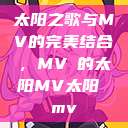 太阳之歌与MV的完美结合，MVち的太阳MV太阳 mv  第1张