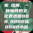 嫩槡搡舞，一种独特的文化表达嫩BBB槡BBBB搡BBBB小说  第1张