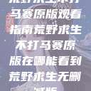 荒野求生不打马赛原版观看指南荒野求生不打马赛原版在哪能看到荒野求生无删减版  第1张