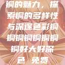 铜的魅力，探索铜的多样性与深邃色彩铜铜铜铜铜铜铜铜好大好深色 免费  第1张