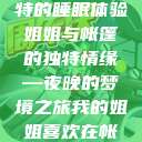 帐篷中的梦境，我的姐姐独特的睡眠体验
姐姐与帐篷的独特情缘—夜晚的梦境之旅我的姐姐喜欢在帐篷里睡觉英语翻译  第1张