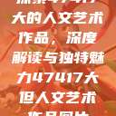 探索47417大的人文艺术作品，深度解读与独特魅力47417大但人文艺术作品图片  第1张