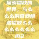 探索播放的世界，与么么么的奇妙相遇播放么么么么么么么么肉2  第1张