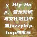 中国 Jazzy Hip-Hop，音乐新潮与文化融合中国jazzyhiphop的推荐机制  第1张