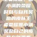 王者荣耀，姬小满的荣耀时刻与自我奖励的皮肤王者荣耀姬小满奖励自己的皮肤在线观看  第1张