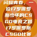 闪耀青春，一位17岁俄罗斯少年的CSGO电竞之路17岁俄罗斯CSGO比赛  第1张