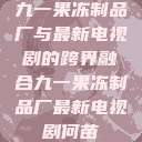 九一果冻制品厂与最新电视剧的跨界融合九一果冻制品厂最新电视剧何苗  第1张