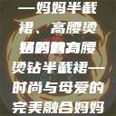 时尚魅力与母爱的独特展现—妈妈半截裙、高腰烫钻的魅力
妈妈的高腰烫钻半截裙—时尚与母爱的完美融合妈妈半截裙高腰烫钻txt  第1张