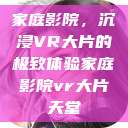家庭影院，沉浸VR大片的极致体验家庭影院vr大片天堂  第1张