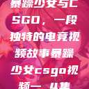 暴躁少女与CSGO，一段独特的电竞视频故事暴躁少女csgo视频一 4集  第1张
