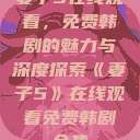 妻子5在线观看，免费韩剧的魅力与深度探索《妻子5》在线观看免费韩剧全集  第1张