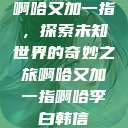 啊哈又加一指，探索未知世界的奇妙之旅啊哈又加一指啊哈李白韩信  第1张