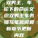 双男主，车轮下的命运交织双男主车书细写笔趣阁最新章节更新内容  第1张