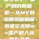 星空之下，国产剧的新篇章—从MV到无限可能的探索星空无限mv国产剧入选精彩免费  第1张