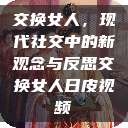交换女人，现代社交中的新观念与反思交换女人日皮视频  第1张