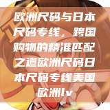 欧洲尺码与日本尺码专线，跨国购物的精准匹配之道欧洲尺码日本尺码专线美国欧洲lv  第1张