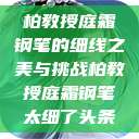 柏教授庭霜钢笔的细线之美与挑战柏教授庭霜钢笔太细了头条  第1张