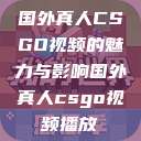 国外真人CSGO视频的魅力与影响国外真人csgo视频播放  第1张