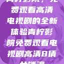 青柠影院，免费观看高清电视剧的全新体验青柠影院免费观看电视剧高清8倩女销魂  第1张