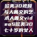 欧美3D视频与人善交的艺术人善交videoS欧美3D七十岁的女人  第1张