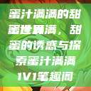 蜜汁满满的甜蜜世界
蜜汁满满，甜蜜的诱惑与探索蜜汁满满1V1笔趣阁  第1张
