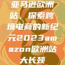 亚马逊欧洲站，探索跨境电商的新纪元2023amazon欧洲站大长颈  第1张