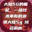 大陆5G的崛起,一场技术革新的浪潮大陆5g奭域名解析 第1张 大陆5G的崛起,一场技术革新的浪潮大陆5g奭域名解析 第1张