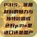 P31S,优质材料的魅力与独特价值成色好p31s是进口还是国产 第1张 P31S,优质材料的魅力与独特价值成色好p31s是进口还是国产 第1张