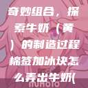 棉签与冰块的奇妙组合，探索牛奶（黄）的制造过程棉签加冰块怎么弄出牛奶(黄)有危害吗  第1张