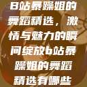 B站暴躁姐的舞蹈精选，激情与魅力的瞬间绽放b站暴躁姐的舞蹈精选有哪些  第1张