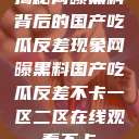 揭秘网曝黑料背后的国产吃瓜反差现象网曝黑料国产吃瓜反差不卡一区二区在线观看不卡  第1张