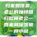 归家如饿狼，老公的独特回归瞬间老公一回来就像饿狼一样小说  第1张