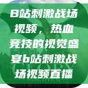 B站刺激战场视频，热血竞技的视觉盛宴b站刺激战场视频直播  第1张