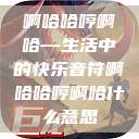 啊哈哈哼啊哈—生活中的快乐音符啊哈哈哼啊哈什么意思  第1张