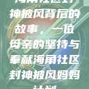 海角社区封神披风背后的故事，一位母亲的坚持与奉献海角社区封神披风妈妈计划  第1张