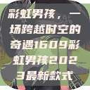 彩虹男孩，一场跨越时空的奇遇1609彩虹男孩2023最新款式  第1张