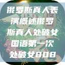 俄罗斯真人表演概述俄罗斯真人处破女国语第一次处破女808  第1张