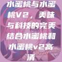 水蜜桃与水蜜桃V2，美味与科技的完美结合水蜜桃和水蜜桃v2高清  第1张