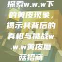 探索w.w.w下的黄皮现象，揭示其背后的真相与挑战w.w.w黄皮磨菇招商  第1张