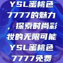 YSL蜜桃色7777的魅力,探索时尚彩妆的无限可能YSL蜜桃色7777免费 第1张 YSL蜜桃色7777的魅力,探索时尚彩妆的无限可能YSL蜜桃色7777免费 第1张