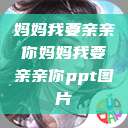妈妈我要亲亲你妈妈我要亲亲你ppt图片  第1张