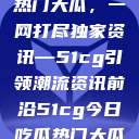 揭秘今日吃瓜热门大瓜，一网打尽独家资讯—51cg引领潮流资讯前沿51cg今日吃瓜热门大瓜必看翰林府  第1张