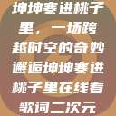 坤坤寒进桃子里，一场跨越时空的奇妙邂逅坤坤寒进桃子里在线看歌词二次元  第1张