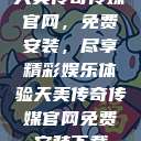天美传奇传媒官网，免费安装，尽享精彩娱乐体验天美传奇传媒官网免费安装下载  第1张