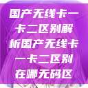 国产无线卡一卡二区别解析国产无线卡一卡二区别在哪无码区  第1张