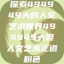 探索494949大的人文艺术世界494949大但人文艺术正道粉色  第1张