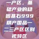 一产区，基础产业的稳固基石999精产国品一二三产区区别视频区  第1张