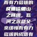 父亲，缓慢而有力挺拔的成语描绘
父亲，如山之巍峨，似河之沉稳父亲缓慢而有力挺拔的成语有哪些  第1张