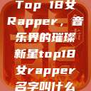 Top 18女Rapper，音乐界的璀璨新星top18女rapper名字叫什么  第1张
