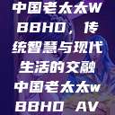 中国老太太WBBHD，传统智慧与现代生活的交融中国老太太wBBHD AV  第1张